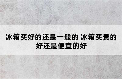 冰箱买好的还是一般的 冰箱买贵的好还是便宜的好